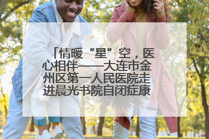 情暖“星”空，医心相伴——大连市金州区第一人民医院走进晨光书院自闭症康复服务中心