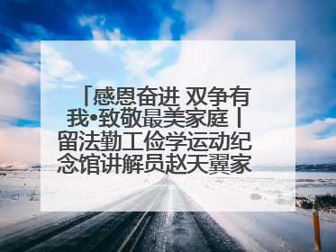 感恩奋进 双争有我•致敬最美家庭丨留法勤工俭学运动纪念馆讲解员赵天翼家庭：四代人一脉相承赤子心
