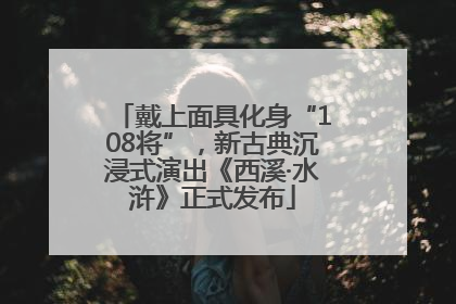 戴上面具化身“108将”，新古典沉浸式演出《西溪·水浒》正式发布