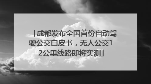 成都发布全国首份自动驾驶公交白皮书，无人公交12公里线路即将实测