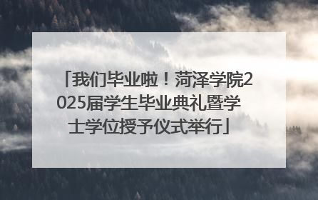 我们毕业啦！菏泽学院2025届学生毕业典礼暨学士学位授予仪式举行