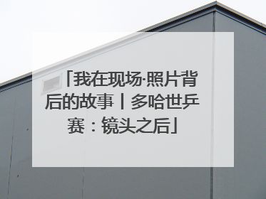 我在现场·照片背后的故事丨多哈世乒赛：镜头之后