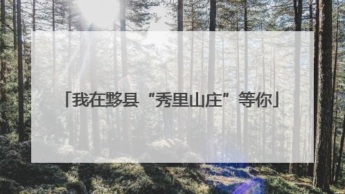 我在黟县“秀里山庄”等你