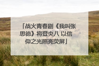 战火青春剧《我叫张思德》将登央八 以信仰之光照亮荧屏