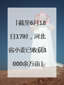 截至6月18日17时，河北省小麦已收获3000余万亩