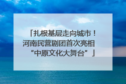扎根基层走向城市！河南民营剧团首次亮相“中原文化大舞台”
