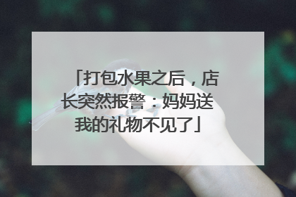打包水果之后，店长突然报警：妈妈送我的礼物不见了