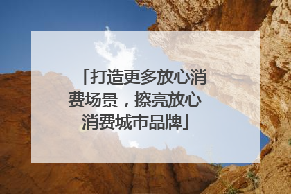 打造更多放心消费场景，擦亮放心消费城市品牌