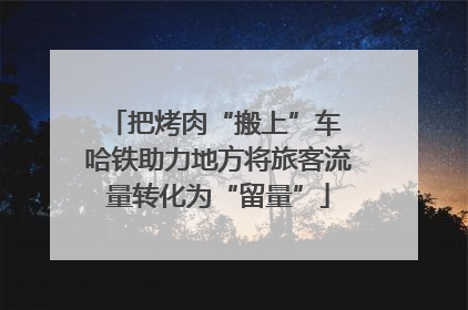 把烤肉“搬上”车 哈铁助力地方将旅客流量转化为“留量”