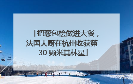 把葱包桧做进大餐，法国大厨在杭州收获第 30 颗米其林星