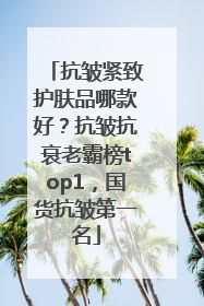 抗皱紧致护肤品哪款好？抗皱抗衰老霸榜top1，国货抗皱第一名