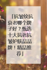 抗皱纹抗衰老哪个牌子好？甄选十大抗老抗皱护肤品品牌！精品推荐