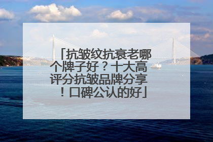 抗皱纹抗衰老哪个牌子好？十大高评分抗皱品牌分享！口碑公认的好
