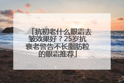 抗初老什么眼霜去皱效果好？25岁抗衰老警告不长脂肪粒的眼霜推荐
