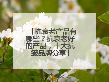 抗衰老产品有哪些？抗衰老好的产品，十大抗皱品牌分享