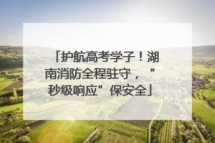 护航高考学子！湖南消防全程驻守，“秒级响应”保安全