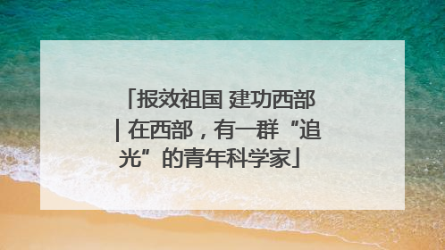 报效祖国 建功西部｜在西部，有一群“追光”的青年科学家