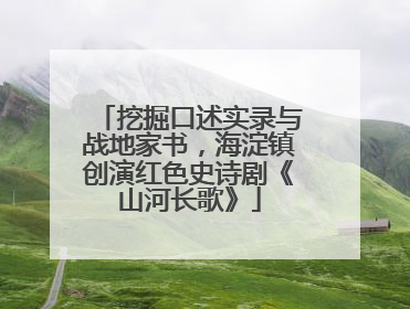 挖掘口述实录与战地家书，海淀镇创演红色史诗剧《山河长歌》