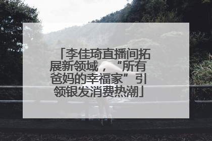 李佳琦直播间拓展新领域，“所有爸妈的幸福家”引领银发消费热潮