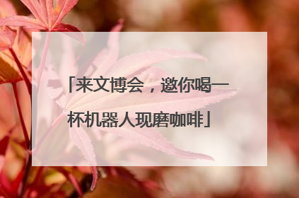 来文博会，邀你喝一杯机器人现磨咖啡