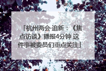 杭州两会·追新：《焦点访谈》播报4分钟 这件事被委员们重点关注