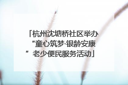 杭州沈塘桥社区举办“童心筑梦·银龄安康”老少便民服务活动