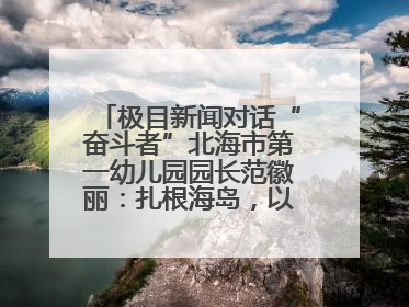 极目新闻对话“奋斗者”北海市第一幼儿园园长范徽丽：扎根海岛，以最朴素的爱践行教育的梦想