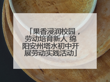 果香浸润校园，劳动培育新人 绵阳安州塔水初中开展劳动实践活动
