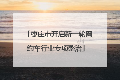 枣庄市开启新一轮网约车行业专项整治