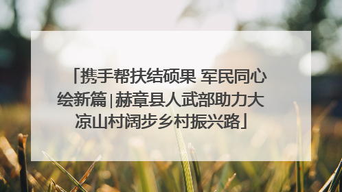 携手帮扶结硕果 军民同心绘新篇∣赫章县人武部助力大凉山村阔步乡村振兴路