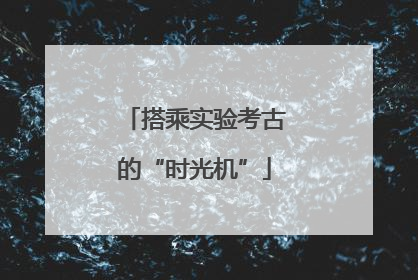 搭乘实验考古的“时光机”