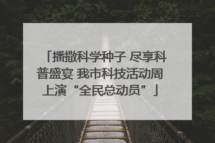 播撒科学种子 尽享科普盛宴 我市科技活动周上演“全民总动员”