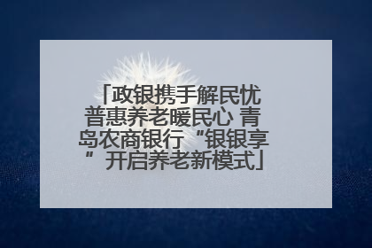 政银携手解民忧 普惠养老暖民心 青岛农商银行“银银享”开启养老新模式