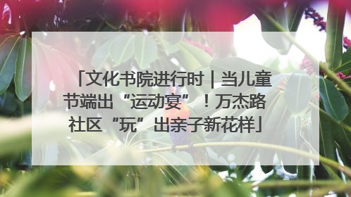 文化书院进行时｜当儿童节端出“运动宴”！万杰路社区“玩”出亲子新花样