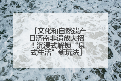 文化和自然遗产日济南非遗放大招！沉浸式解锁“泉式生活”新玩法