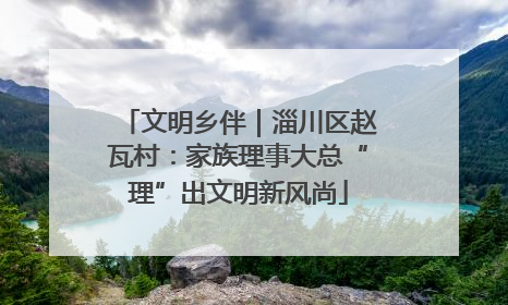 文明乡伴｜淄川区赵瓦村：家族理事大总“理”出文明新风尚
