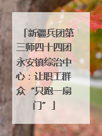 新疆兵团第三师四十四团永安镇综治中心：让职工群众“只跑一扇门”