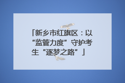新乡市红旗区：以“监管力度”守护考生“逐梦之路”