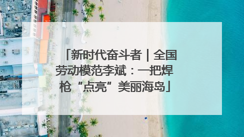新时代奋斗者｜全国劳动模范李斌：一把焊枪“点亮”美丽海岛