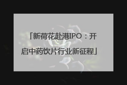 新荷花赴港IPO：开启中药饮片行业新征程