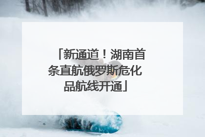 新通道！湖南首条直航俄罗斯危化品航线开通
