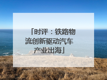 时评：铁路物流创新驱动汽车产业出海