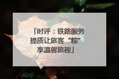 时评：铁路服务提质让旅客“粽”享温馨旅程
