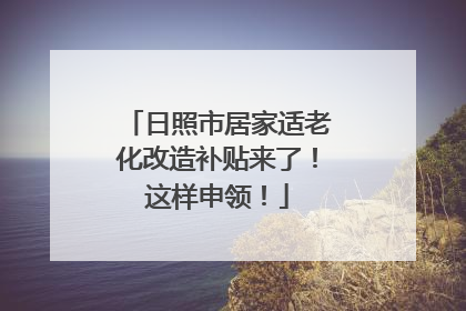 日照市居家适老化改造补贴来了！这样申领！