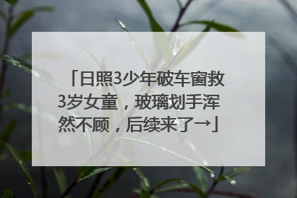 日照3少年破车窗救3岁女童，玻璃划手浑然不顾，后续来了→