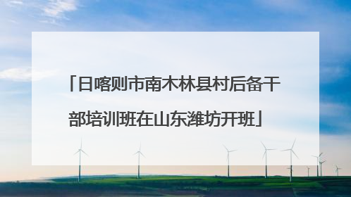 日喀则市南木林县村后备干部培训班在山东潍坊开班
