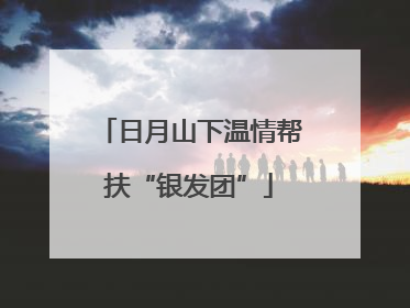 日月山下温情帮扶“银发团”