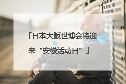 日本大阪世博会将迎来“安徽活动日”
