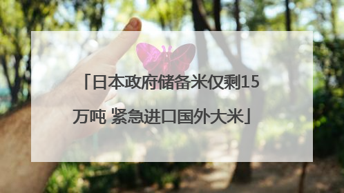 日本政府储备米仅剩15万吨 紧急进口国外大米