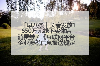 早八条丨长春发放1650万元线下实体店消费券／《互联网平台企业涉税信息报送规定》正式施行